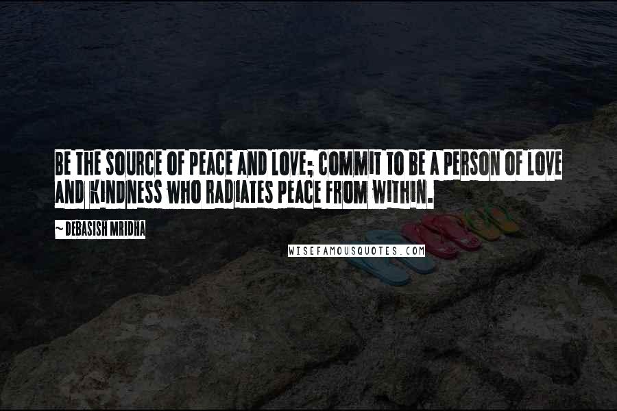 Debasish Mridha Quotes: Be the source of peace and love; commit to be a person of love and kindness who radiates peace from within.