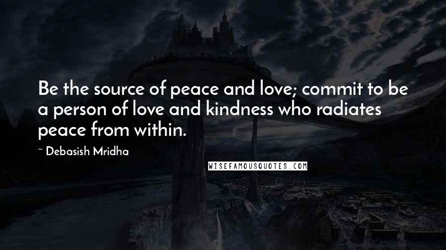 Debasish Mridha Quotes: Be the source of peace and love; commit to be a person of love and kindness who radiates peace from within.