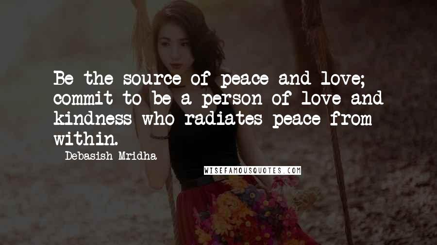 Debasish Mridha Quotes: Be the source of peace and love; commit to be a person of love and kindness who radiates peace from within.