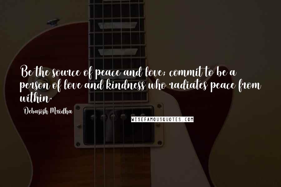 Debasish Mridha Quotes: Be the source of peace and love; commit to be a person of love and kindness who radiates peace from within.