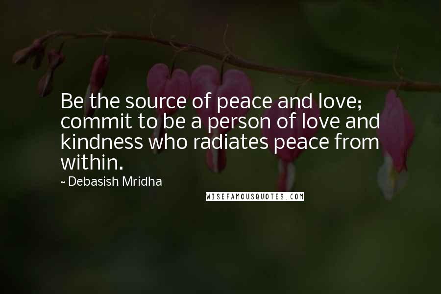 Debasish Mridha Quotes: Be the source of peace and love; commit to be a person of love and kindness who radiates peace from within.