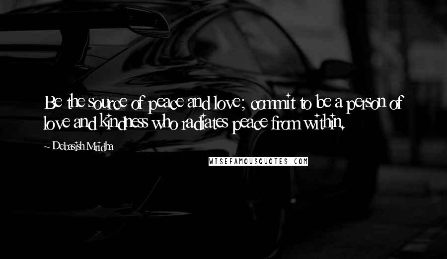 Debasish Mridha Quotes: Be the source of peace and love; commit to be a person of love and kindness who radiates peace from within.