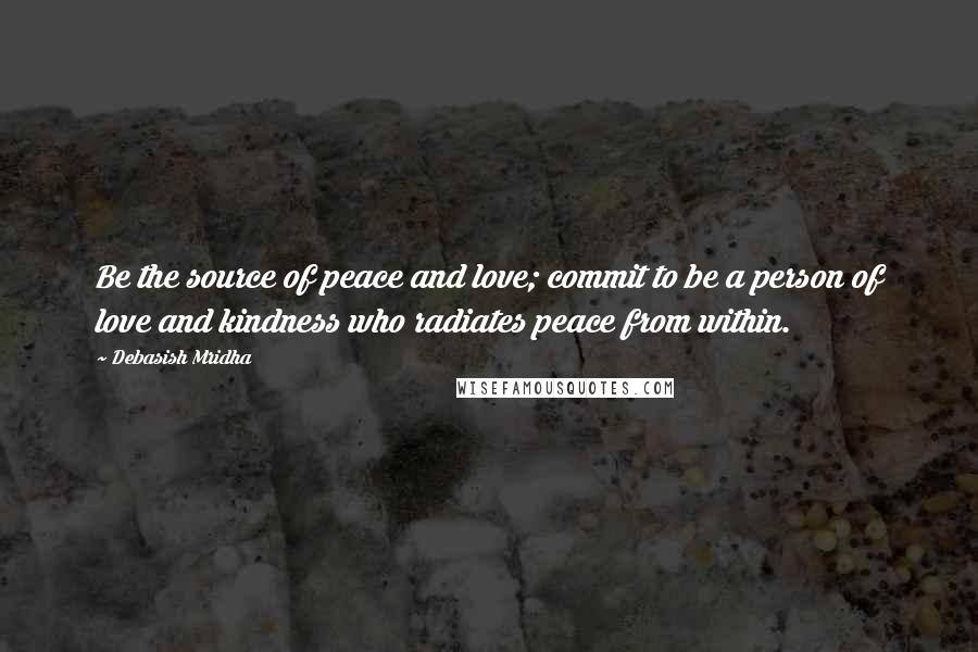 Debasish Mridha Quotes: Be the source of peace and love; commit to be a person of love and kindness who radiates peace from within.