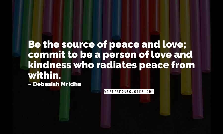 Debasish Mridha Quotes: Be the source of peace and love; commit to be a person of love and kindness who radiates peace from within.