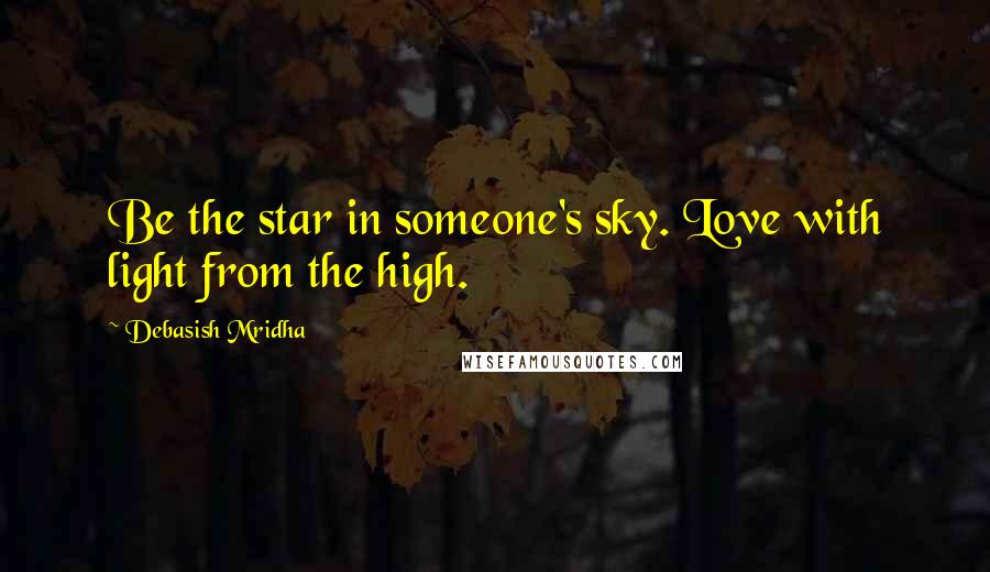 Debasish Mridha Quotes: Be the star in someone's sky. Love with light from the high.