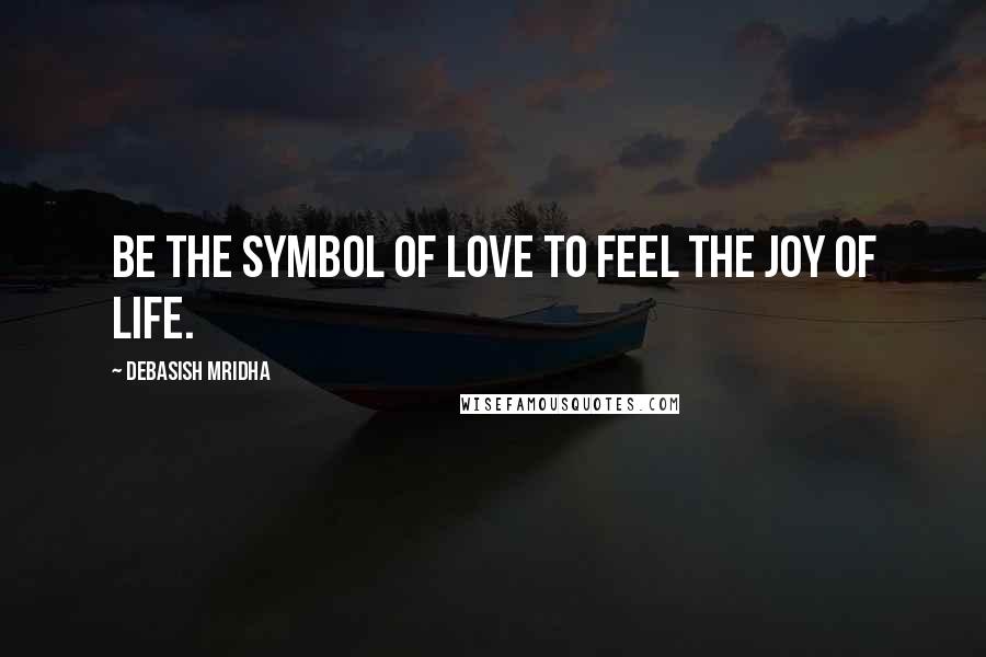 Debasish Mridha Quotes: Be the symbol of love to feel the joy of life.