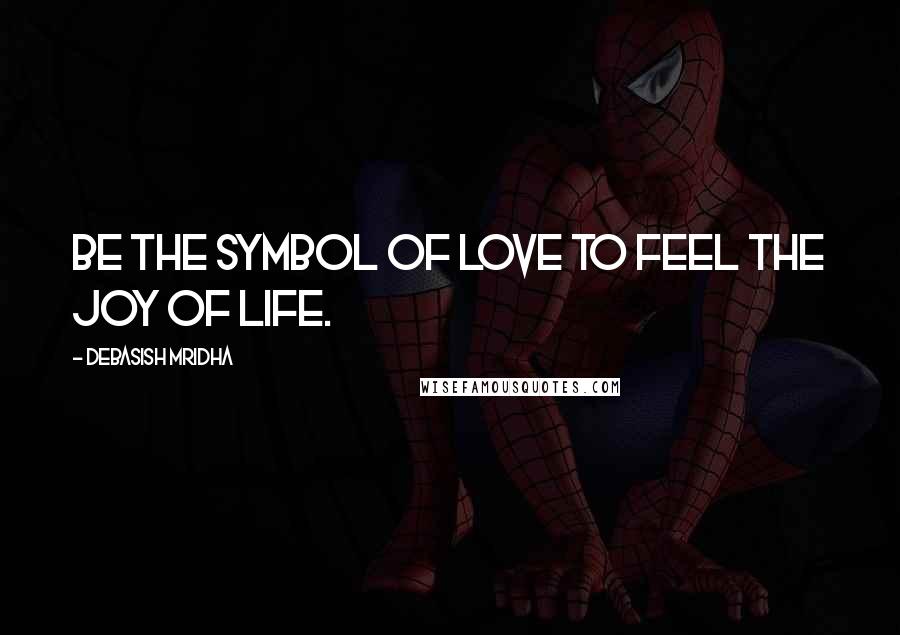 Debasish Mridha Quotes: Be the symbol of love to feel the joy of life.