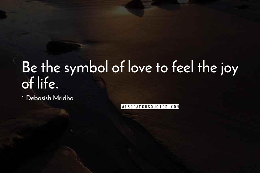 Debasish Mridha Quotes: Be the symbol of love to feel the joy of life.