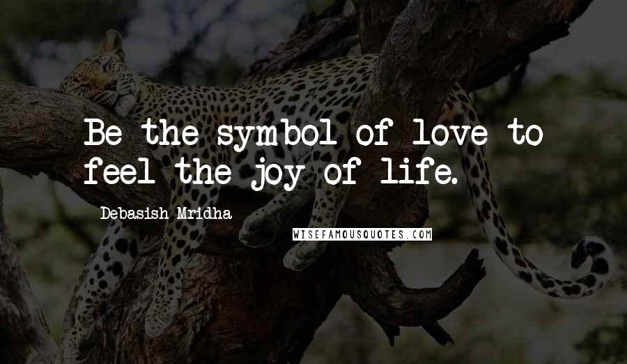 Debasish Mridha Quotes: Be the symbol of love to feel the joy of life.