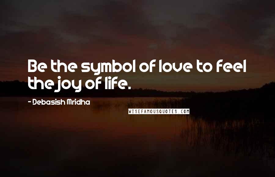 Debasish Mridha Quotes: Be the symbol of love to feel the joy of life.