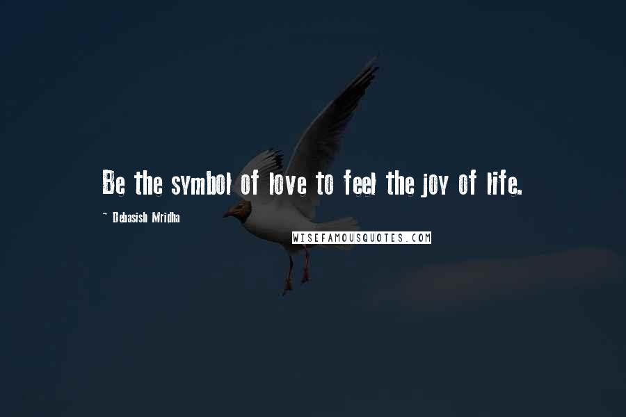 Debasish Mridha Quotes: Be the symbol of love to feel the joy of life.