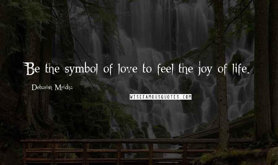 Debasish Mridha Quotes: Be the symbol of love to feel the joy of life.