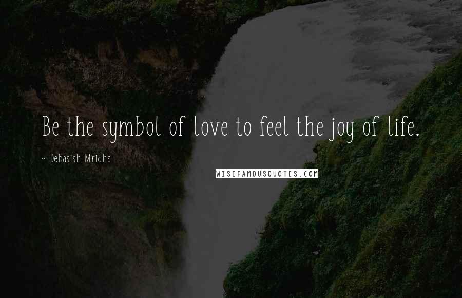 Debasish Mridha Quotes: Be the symbol of love to feel the joy of life.