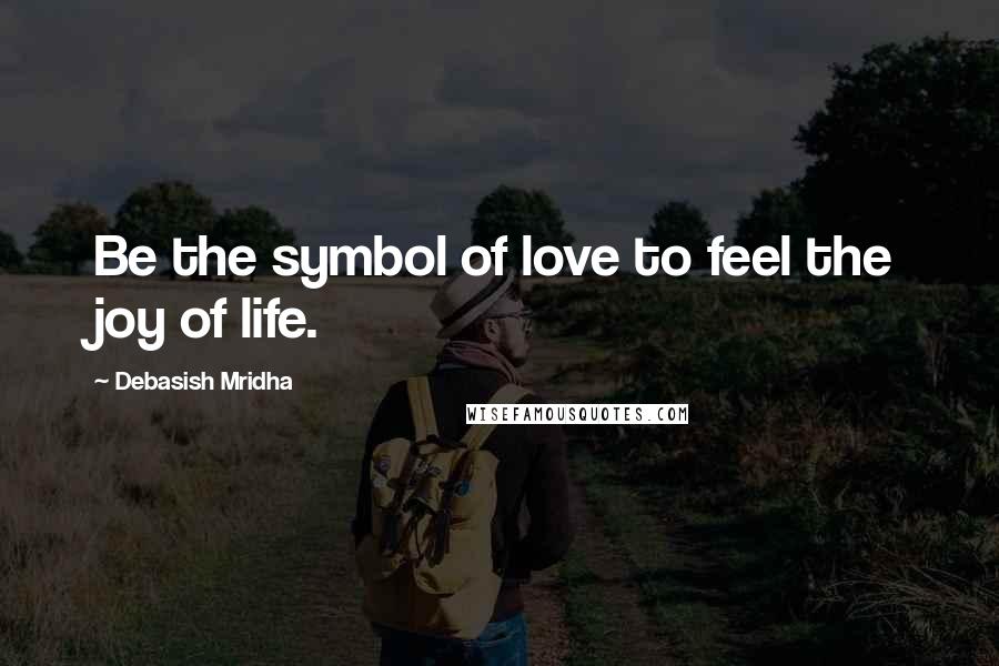 Debasish Mridha Quotes: Be the symbol of love to feel the joy of life.