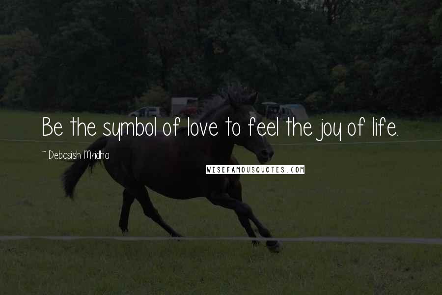 Debasish Mridha Quotes: Be the symbol of love to feel the joy of life.