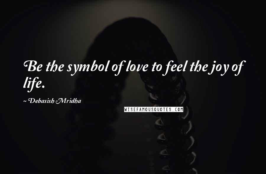 Debasish Mridha Quotes: Be the symbol of love to feel the joy of life.