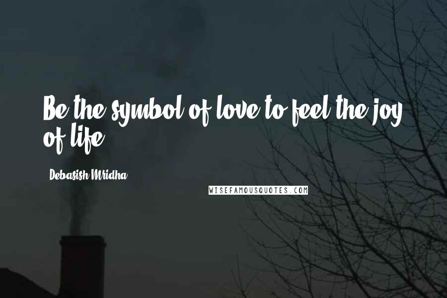 Debasish Mridha Quotes: Be the symbol of love to feel the joy of life.