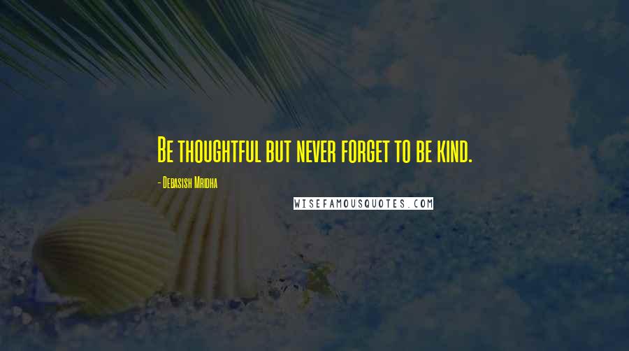 Debasish Mridha Quotes: Be thoughtful but never forget to be kind.