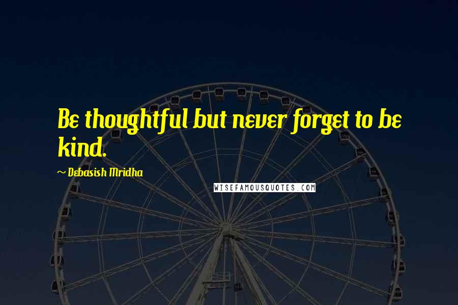 Debasish Mridha Quotes: Be thoughtful but never forget to be kind.