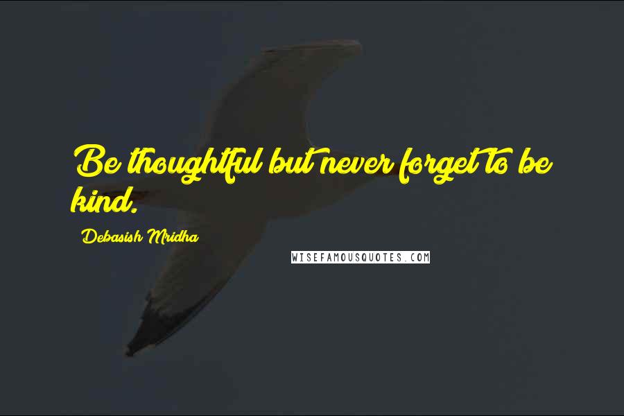 Debasish Mridha Quotes: Be thoughtful but never forget to be kind.