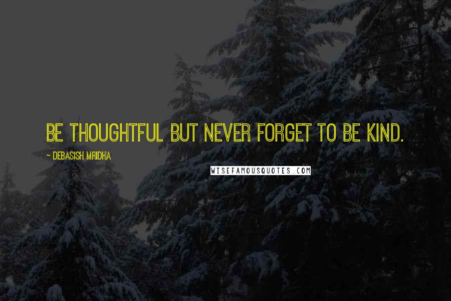 Debasish Mridha Quotes: Be thoughtful but never forget to be kind.