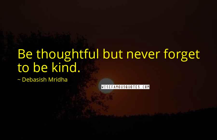 Debasish Mridha Quotes: Be thoughtful but never forget to be kind.