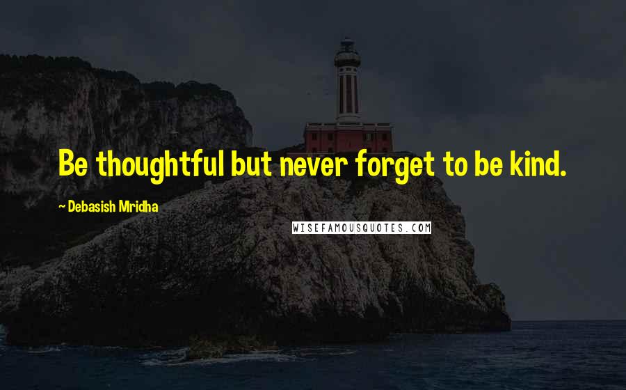 Debasish Mridha Quotes: Be thoughtful but never forget to be kind.