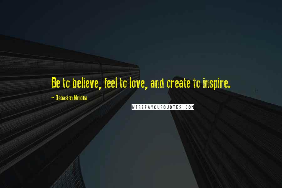 Debasish Mridha Quotes: Be to believe, feel to love, and create to inspire.