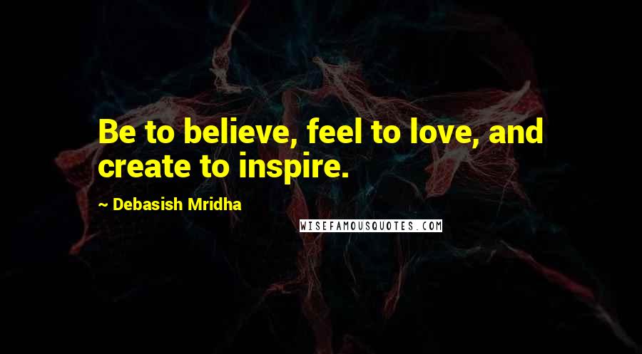 Debasish Mridha Quotes: Be to believe, feel to love, and create to inspire.