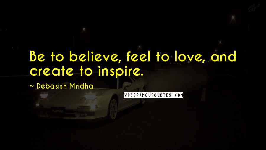 Debasish Mridha Quotes: Be to believe, feel to love, and create to inspire.