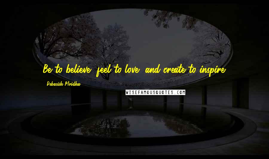 Debasish Mridha Quotes: Be to believe, feel to love, and create to inspire.