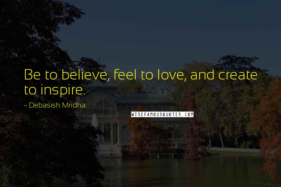 Debasish Mridha Quotes: Be to believe, feel to love, and create to inspire.