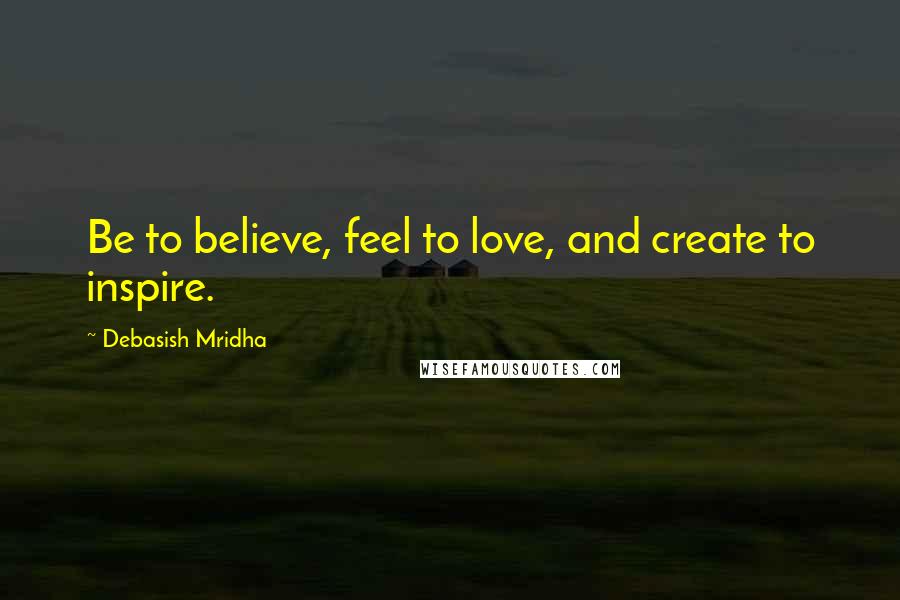 Debasish Mridha Quotes: Be to believe, feel to love, and create to inspire.