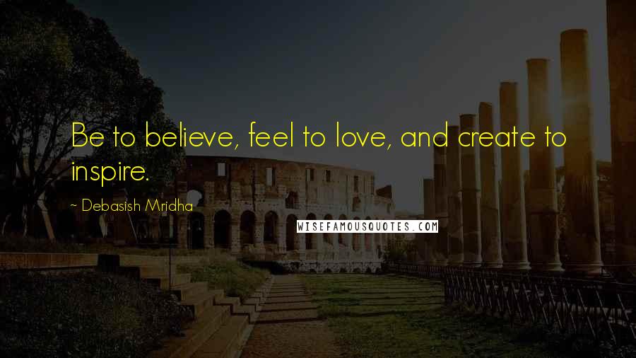 Debasish Mridha Quotes: Be to believe, feel to love, and create to inspire.