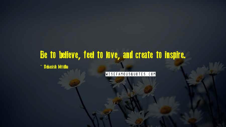 Debasish Mridha Quotes: Be to believe, feel to love, and create to inspire.