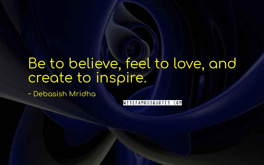 Debasish Mridha Quotes: Be to believe, feel to love, and create to inspire.