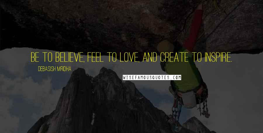 Debasish Mridha Quotes: Be to believe, feel to love, and create to inspire.