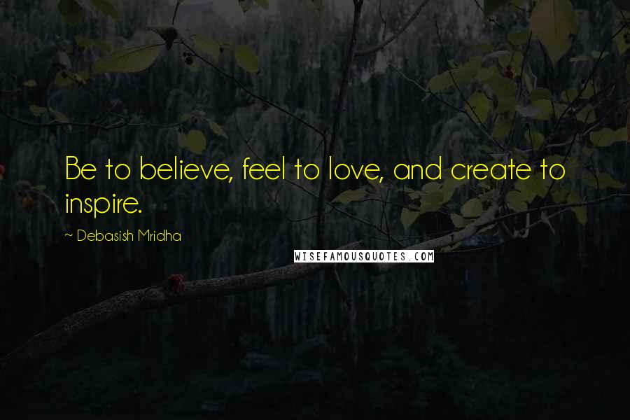 Debasish Mridha Quotes: Be to believe, feel to love, and create to inspire.