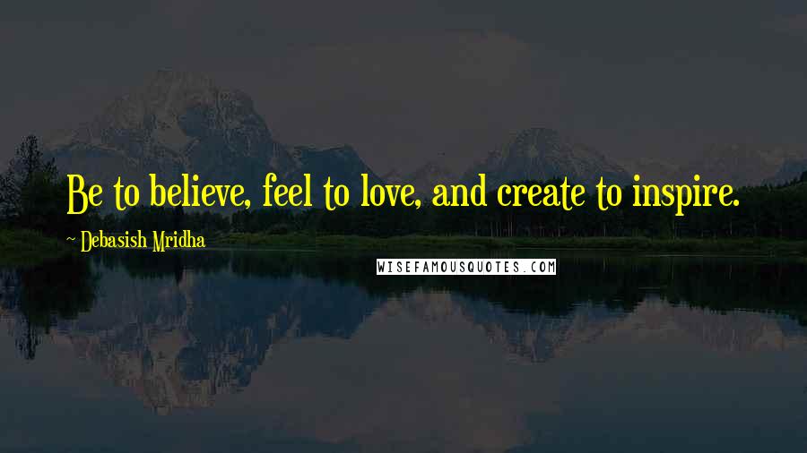 Debasish Mridha Quotes: Be to believe, feel to love, and create to inspire.