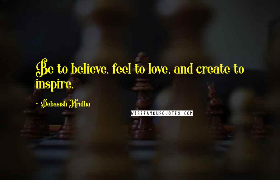 Debasish Mridha Quotes: Be to believe, feel to love, and create to inspire.