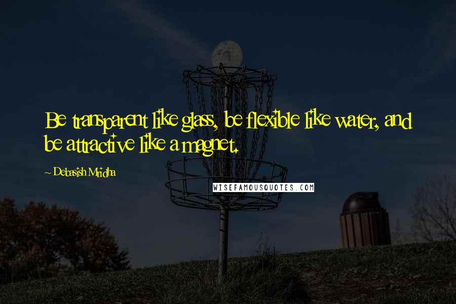 Debasish Mridha Quotes: Be transparent like glass, be flexible like water, and be attractive like a magnet.