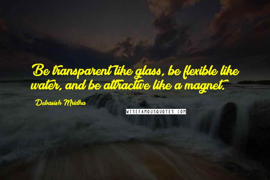 Debasish Mridha Quotes: Be transparent like glass, be flexible like water, and be attractive like a magnet.