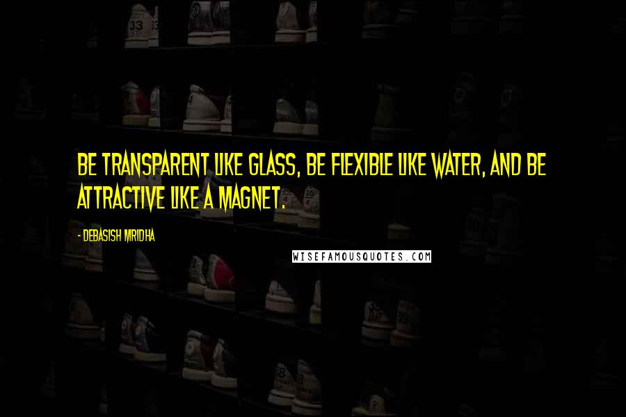 Debasish Mridha Quotes: Be transparent like glass, be flexible like water, and be attractive like a magnet.