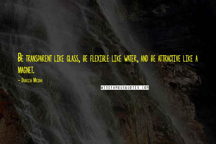 Debasish Mridha Quotes: Be transparent like glass, be flexible like water, and be attractive like a magnet.