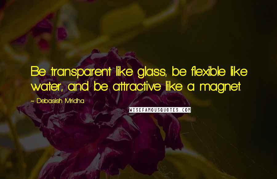 Debasish Mridha Quotes: Be transparent like glass, be flexible like water, and be attractive like a magnet.