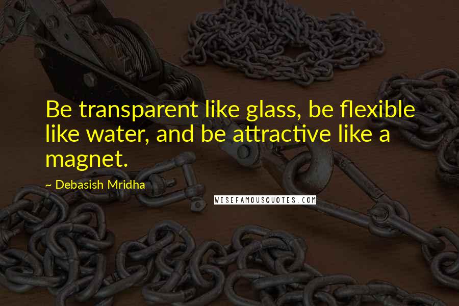 Debasish Mridha Quotes: Be transparent like glass, be flexible like water, and be attractive like a magnet.