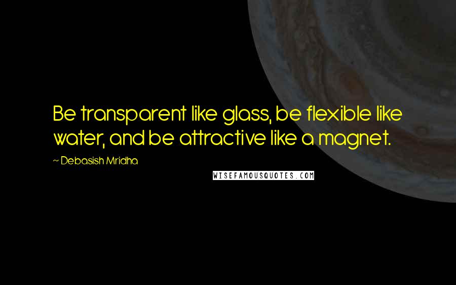 Debasish Mridha Quotes: Be transparent like glass, be flexible like water, and be attractive like a magnet.