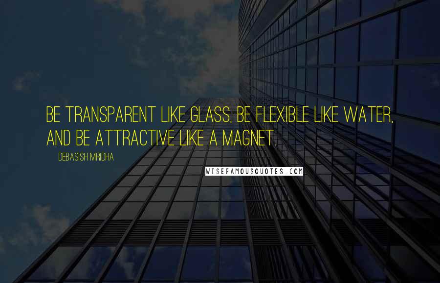 Debasish Mridha Quotes: Be transparent like glass, be flexible like water, and be attractive like a magnet.