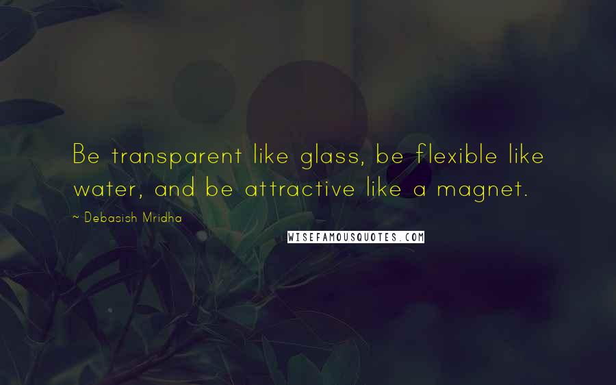 Debasish Mridha Quotes: Be transparent like glass, be flexible like water, and be attractive like a magnet.