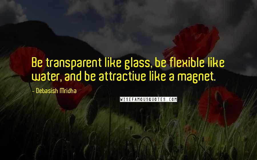 Debasish Mridha Quotes: Be transparent like glass, be flexible like water, and be attractive like a magnet.
